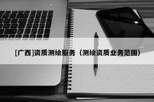 [廣西]資質(zhì)測繪服務(wù)（測繪資質(zhì)業(yè)務(wù)范圍）