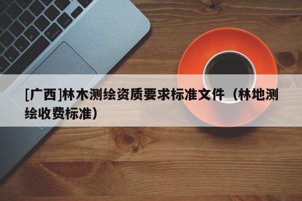 [廣西]林木測繪資質(zhì)要求標準文件（林地測繪收費標準）