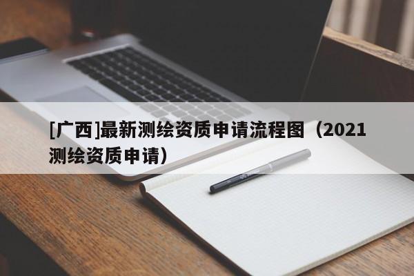 [廣西]最新測繪資質(zhì)申請流程圖（2021測繪資質(zhì)申請）