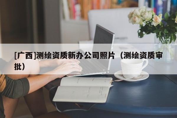 [廣西]測繪資質(zhì)新辦公司照片（測繪資質(zhì)審批）