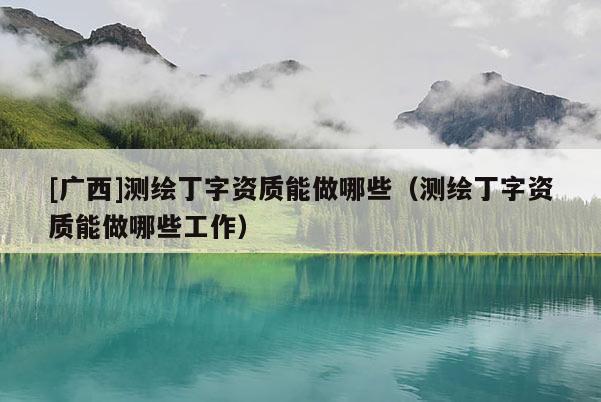 [廣西]測繪丁字資質(zhì)能做哪些（測繪丁字資質(zhì)能做哪些工作）