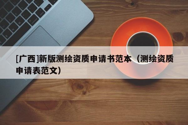 [廣西]新版測(cè)繪資質(zhì)申請(qǐng)書(shū)范本（測(cè)繪資質(zhì)申請(qǐng)表范文）