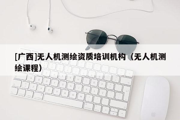 [廣西]無人機測繪資質培訓機構（無人機測繪課程）