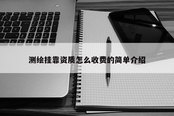 測繪掛靠資質(zhì)怎么收費(fèi)的簡單介紹