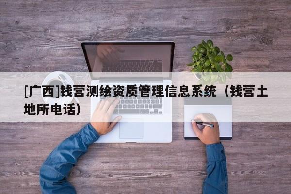 [廣西]錢營測繪資質管理信息系統(tǒng)（錢營土地所電話）