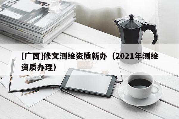 [廣西]修文測繪資質(zhì)新辦（2021年測繪資質(zhì)辦理）