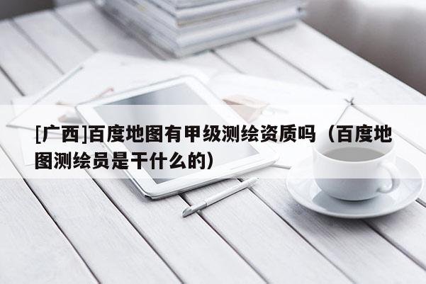 [廣西]百度地圖有甲級(jí)測(cè)繪資質(zhì)嗎（百度地圖測(cè)繪員是干什么的）