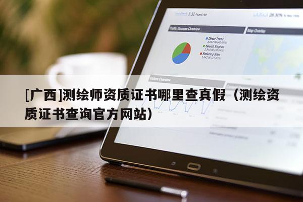 [廣西]測(cè)繪師資質(zhì)證書(shū)哪里查真假（測(cè)繪資質(zhì)證書(shū)查詢(xún)官方網(wǎng)站）