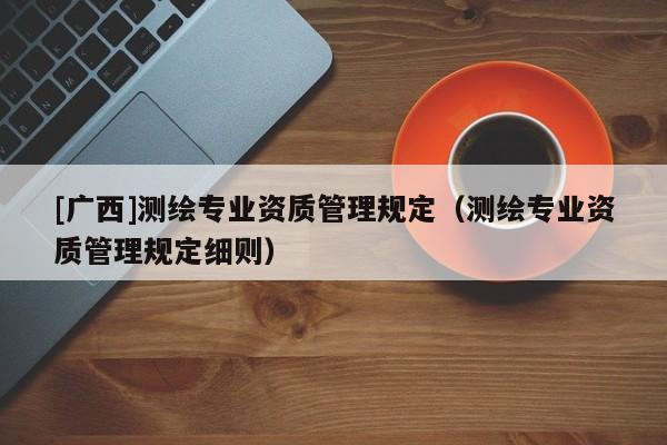 [廣西]測繪專業(yè)資質(zhì)管理規(guī)定（測繪專業(yè)資質(zhì)管理規(guī)定細(xì)則）