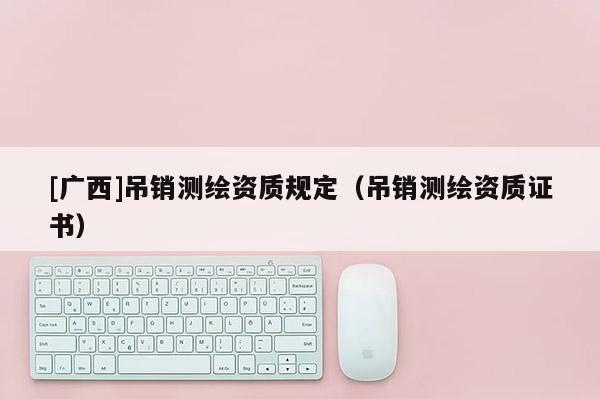 [廣西]吊銷(xiāo)測(cè)繪資質(zhì)規(guī)定（吊銷(xiāo)測(cè)繪資質(zhì)證書(shū)）