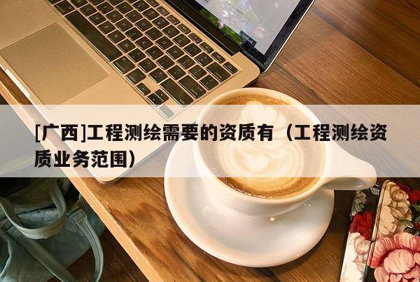 [廣西]工程測繪需要的資質(zhì)有（工程測繪資質(zhì)業(yè)務(wù)范圍）