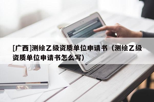 [廣西]測(cè)繪乙級(jí)資質(zhì)單位申請(qǐng)書（測(cè)繪乙級(jí)資質(zhì)單位申請(qǐng)書怎么寫）