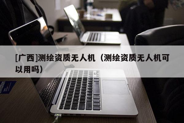 [廣西]測(cè)繪資質(zhì)無(wú)人機(jī)（測(cè)繪資質(zhì)無(wú)人機(jī)可以用嗎）