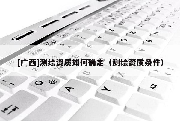 [廣西]測繪資質(zhì)如何確定（測繪資質(zhì)條件）
