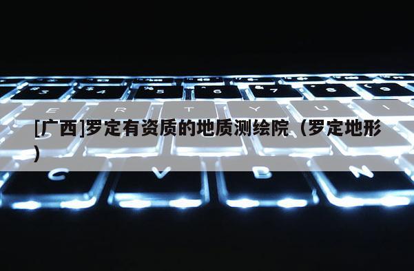 [廣西]羅定有資質(zhì)的地質(zhì)測繪院（羅定地形）