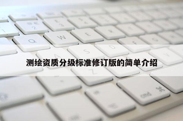 測繪資質分級標準修訂版的簡單介紹