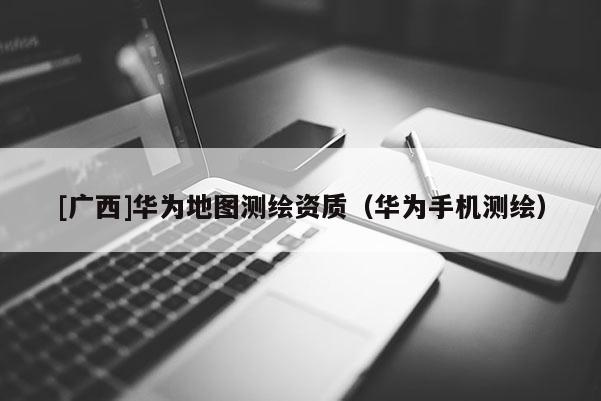 [廣西]華為地圖測繪資質（華為手機測繪）