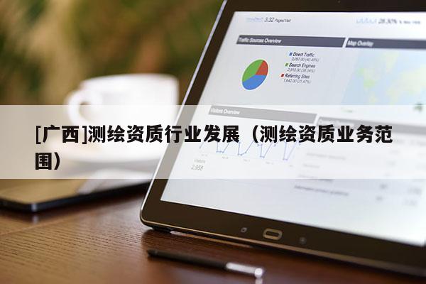 [廣西]測(cè)繪資質(zhì)行業(yè)發(fā)展（測(cè)繪資質(zhì)業(yè)務(wù)范圍）