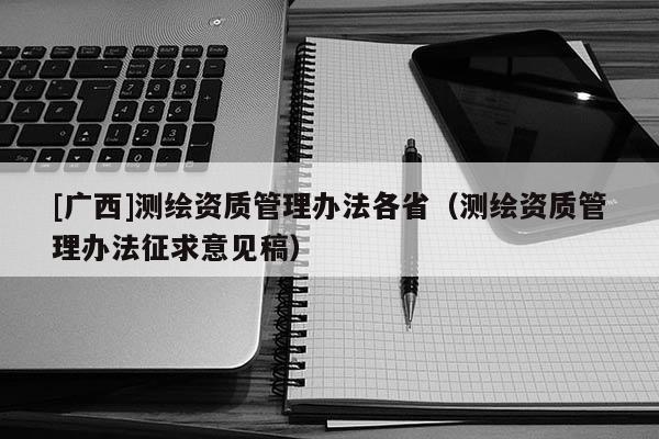 [廣西]測繪資質(zhì)管理辦法各?。y繪資質(zhì)管理辦法征求意見稿）