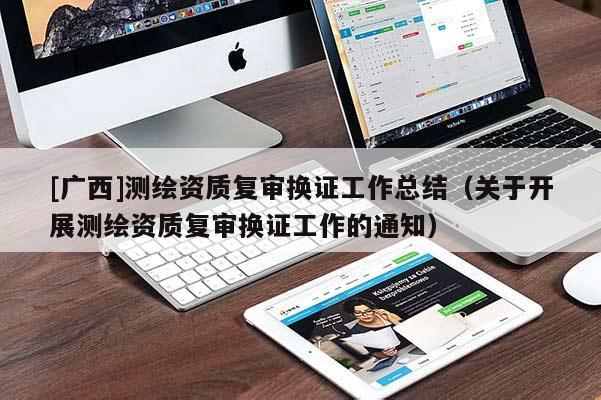 [廣西]測(cè)繪資質(zhì)復(fù)審換證工作總結(jié)（關(guān)于開展測(cè)繪資質(zhì)復(fù)審換證工作的通知）