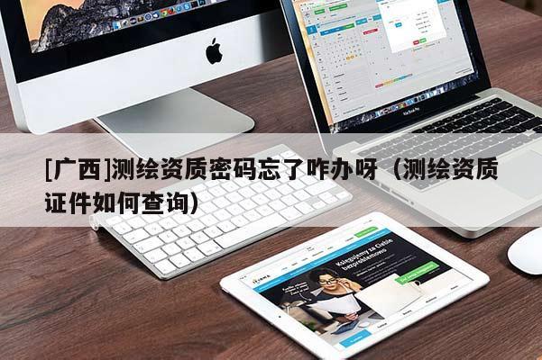 [廣西]測繪資質(zhì)密碼忘了咋辦呀（測繪資質(zhì)證件如何查詢）