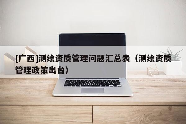 [廣西]測(cè)繪資質(zhì)管理問(wèn)題匯總表（測(cè)繪資質(zhì)管理政策出臺(tái)）