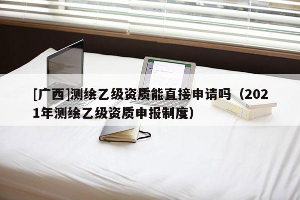 [廣西]測(cè)繪乙級(jí)資質(zhì)能直接申請(qǐng)嗎（2021年測(cè)繪乙級(jí)資質(zhì)申報(bào)制度）
