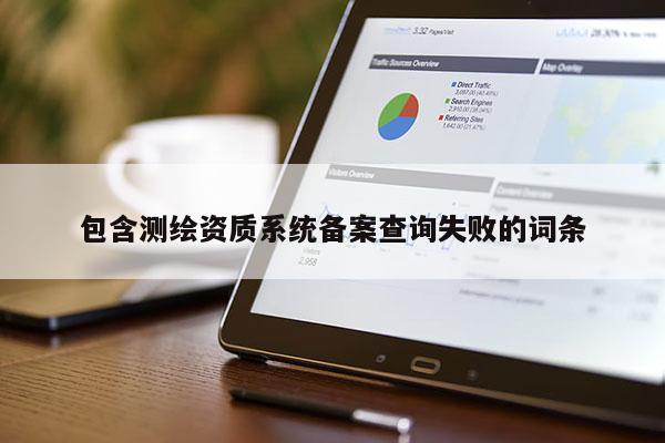 包含測繪資質(zhì)系統(tǒng)備案查詢失敗的詞條