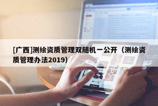 [廣西]測(cè)繪資質(zhì)管理雙隨機(jī)一公開（測(cè)繪資質(zhì)管理辦法2019）