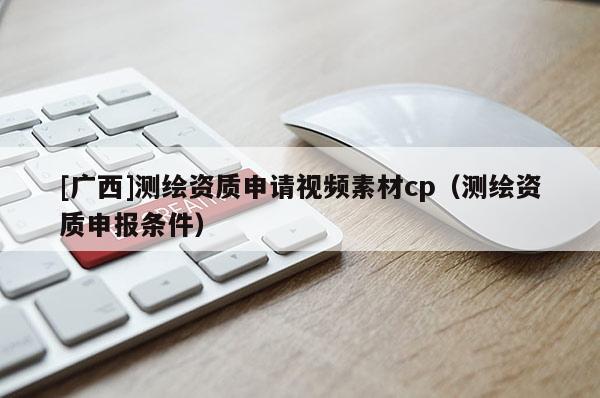 [廣西]測繪資質(zhì)申請視頻素材cp（測繪資質(zhì)申報(bào)條件）