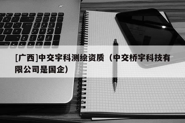 [廣西]中交宇科測繪資質（中交橋宇科技有限公司是國企）