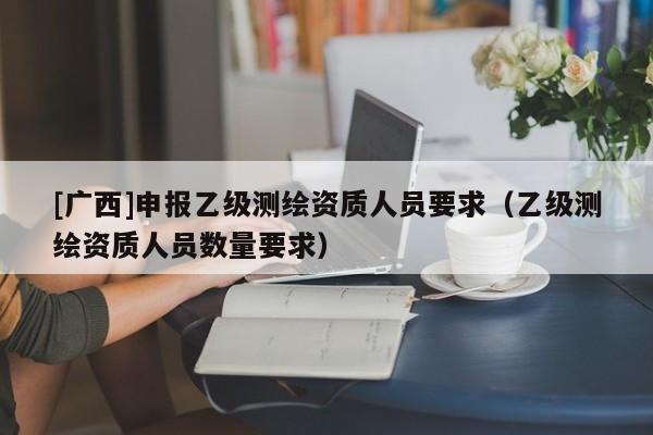 [廣西]申報乙級測繪資質(zhì)人員要求（乙級測繪資質(zhì)人員數(shù)量要求）