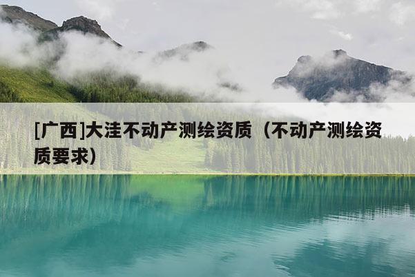 [廣西]大洼不動(dòng)產(chǎn)測(cè)繪資質(zhì)（不動(dòng)產(chǎn)測(cè)繪資質(zhì)要求）