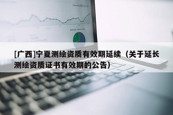 [廣西]寧夏測繪資質有效期延續(xù)（關于延長測繪資質證書有效期的公告）