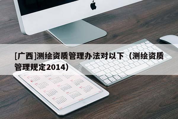[廣西]測(cè)繪資質(zhì)管理辦法對(duì)以下（測(cè)繪資質(zhì)管理規(guī)定2014）