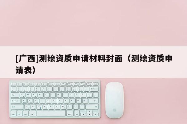 [廣西]測繪資質(zhì)申請材料封面（測繪資質(zhì)申請表）