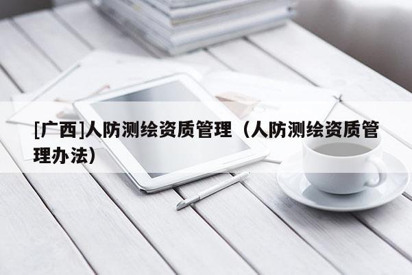 [廣西]人防測繪資質(zhì)管理（人防測繪資質(zhì)管理辦法）