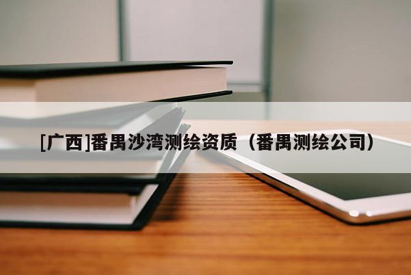 [廣西]番禺沙灣測(cè)繪資質(zhì)（番禺測(cè)繪公司）