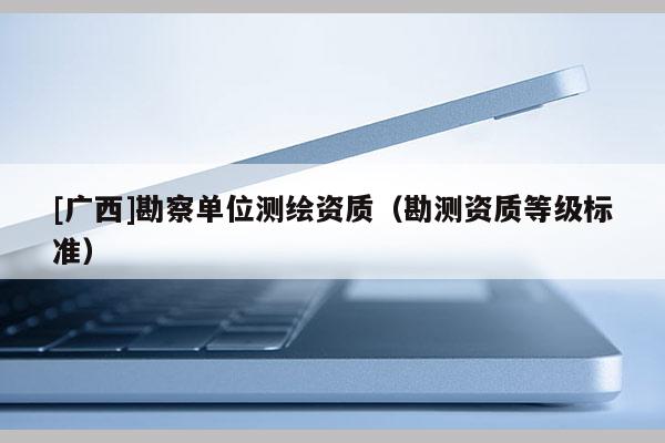 [廣西]勘察單位測(cè)繪資質(zhì)（勘測(cè)資質(zhì)等級(jí)標(biāo)準(zhǔn)）