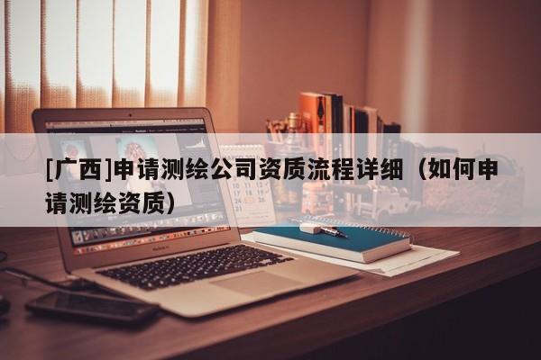 [廣西]申請測繪公司資質(zhì)流程詳細(xì)（如何申請測繪資質(zhì)）