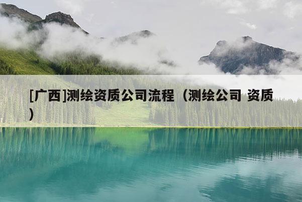 [廣西]測(cè)繪資質(zhì)公司流程（測(cè)繪公司 資質(zhì)）