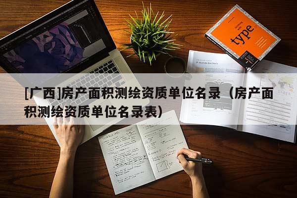 [廣西]房產(chǎn)面積測繪資質(zhì)單位名錄（房產(chǎn)面積測繪資質(zhì)單位名錄表）
