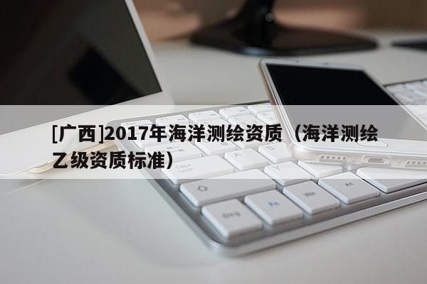 [廣西]2017年海洋測繪資質(zhì)（海洋測繪乙級資質(zhì)標(biāo)準(zhǔn)）