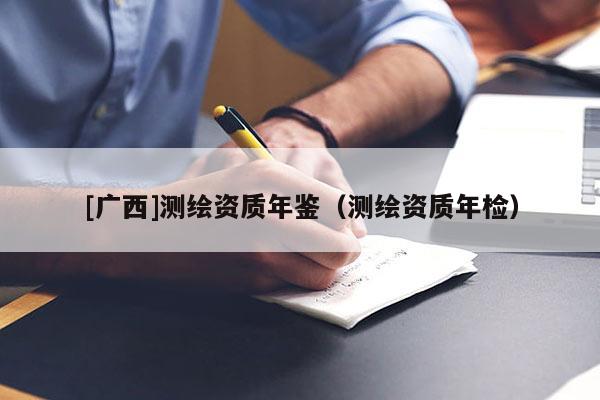[廣西]測繪資質(zhì)年鑒（測繪資質(zhì)年檢）