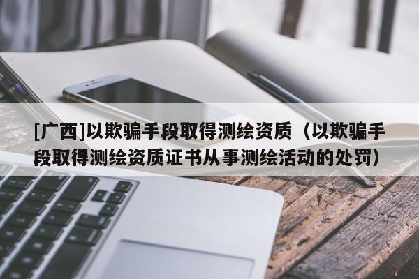 [廣西]以欺騙手段取得測繪資質（以欺騙手段取得測繪資質證書從事測繪活動的處罰）