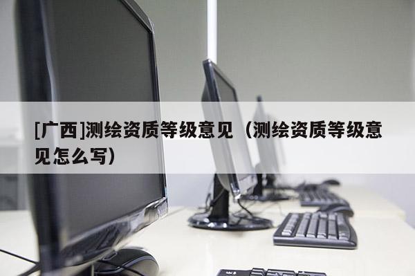[廣西]測繪資質(zhì)等級意見（測繪資質(zhì)等級意見怎么寫）