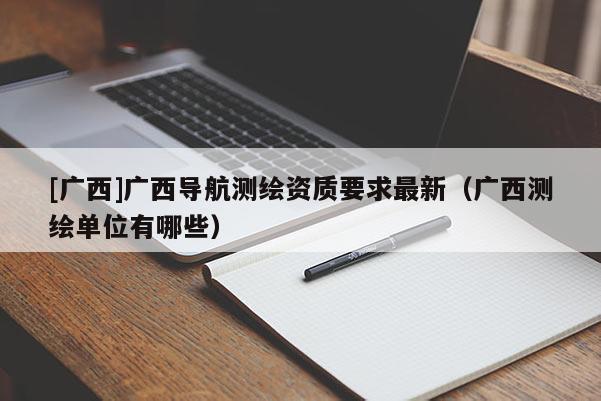 [廣西]廣西導航測繪資質要求最新（廣西測繪單位有哪些）