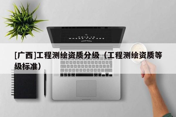 [廣西]工程測繪資質(zhì)分級（工程測繪資質(zhì)等級標(biāo)準(zhǔn)）