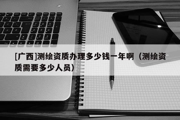[廣西]測繪資質(zhì)辦理多少錢一年?。y繪資質(zhì)需要多少人員）