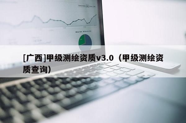 [廣西]甲級測繪資質v3.0（甲級測繪資質查詢）